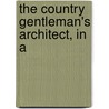 The Country Gentleman's Architect, In A by Unknown