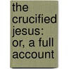 The Crucified Jesus: Or, A Full Account door Anthony Horneck