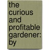 The Curious And Profitable Gardener: By door Onbekend