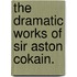The Dramatic Works Of Sir Aston Cokain.