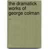 The Dramatick Works Of George Colman .. by George Colman