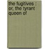 The Fugitives : Or, The Tyrant Queen Of