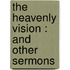 The Heavenly Vision : And Other Sermons