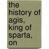 The History Of Agis, King Of Sparta, On by See Notes Multiple Contributors
