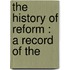 The History Of Reform : A Record Of The