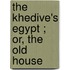 The Khedive's Egypt ; Or, The Old House