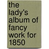 The Lady's Album Of Fancy Work For 1850 by Unknown