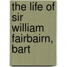 The Life Of Sir William Fairbairn, Bart by William Pole