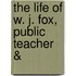The Life Of W. J. Fox, Public Teacher &
