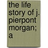 The Life Story Of J. Pierpont Morgan; A by Carl Hovey