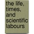 The Life, Times, And Scientific Labours