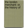 The London Merchant: Or, The History Of by Unknown