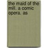 The Maid Of The Mill. A Comic Opera. As