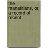 The Manatitlans, Or, A Record Of Recent by Elton R. Smilie