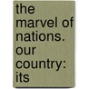 The Marvel Of Nations. Our Country: Its by Unknown