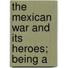 The Mexican War And Its Heroes; Being A door Onbekend