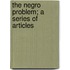 The Negro Problem; A Series Of Articles