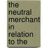The Neutral Merchant In Relation To The by Sir Piggott Francis Taylor