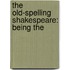 The Old-Spelling Shakespeare: Being The