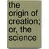 The Origin Of Creation; Or, The Science