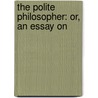 The Polite Philosopher: Or, An Essay On door Onbekend