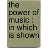 The Power Of Music : In Which Is Shown by Unknown