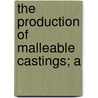 The Production Of Malleable Castings; A door Richard George Gottlob Moldenke