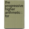 The Progressive Higher Arithmetic : For by Horatio N 1806 Robinson