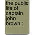 The Public Life Of Captain John Brown :