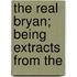 The Real Bryan; Being Extracts From The