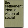 The Settlement Idea; A Vision Of Social door Arthur Cort Holden