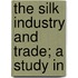The Silk Industry And Trade; A Study In