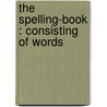 The Spelling-Book : Consisting Of Words door William D. 1809-1864 Swan