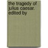 The Tragedy Of Julius Caesar. Edited By