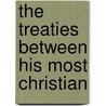 The Treaties Between His Most Christian door See Notes Multiple Contributors