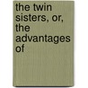The Twin Sisters, Or, The Advantages Of by Unknown