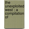The Unexploited West : A Compilation Of by Ernest J. Chambers