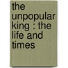 The Unpopular King : The Life And Times by Alfred Owen Legge