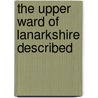 The Upper Ward Of Lanarkshire Described door George Vere Irving