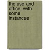 The Use And Office, With Some Instances by Unknown