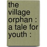 The Village Orphan : A Tale For Youth : by Unknown