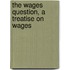 The Wages Question, A Treatise On Wages