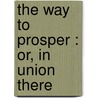 The Way To Prosper : Or, In Union There door T.S. (Timothy Shay) Arthur
