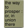 The Way To Prosper : Or, In Union There by T.S. (Timothy Shay) Arthur