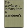 The Wayfarer : Leaves From A Wanderer's by James Edward Ward