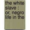 The White Slave : Or, Negro Life In The by Professor Richard Hildreth