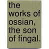 The Works Of Ossian, The Son Of Fingal. by Unknown
