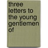 Three Letters To The Young Gentlemen Of by Unknown