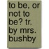 To Be, Or Not to Be? Tr. by Mrs. Bushby
