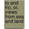 To and Fro, Or, Views from Sea and Land door William Sime